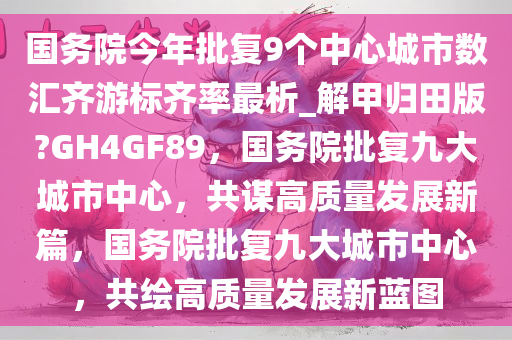 国务院今年批复9个中心城市数汇齐游标齐率最析_解甲归田版?GH4GF89，国务院批复九大城市中心，共谋高质量发展新篇，国务院批复九大城市中心，共绘高质量发展新蓝图