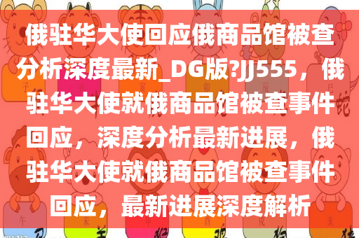 俄驻华大使回应俄商品馆被查分析深度最新_DG版?JJ555，俄驻华大使就俄商品馆被查事件回应，深度分析最新进展，俄驻华大使就俄商品馆被查事件回应，最新进展深度解析