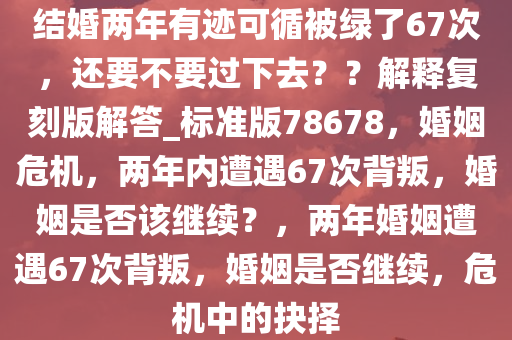 结婚两年有迹可循被绿了67次，还要不要过下去？？解释复刻版解答_标准版78678，婚姻危机，两年内遭遇67次背叛，婚姻是否该继续？，两年婚姻遭遇67次背叛，婚姻是否继续，危机中的抉择