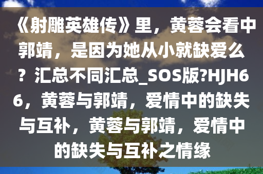 《射雕英雄传》里，黄蓉会看中郭靖，是因为她从小就缺爱么？汇总不同汇总_SOS版?HJH66，黄蓉与郭靖，爱情中的缺失与互补，黄蓉与郭靖，爱情中的缺失与互补之情缘