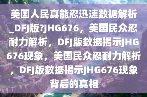 美国人民真能忍迅速数据解析_DFJ版?JHG676，美国民众忍耐力解析，DFJ版数据揭示JHG676现象，美国民众忍耐力解析，DFJ版数据揭示JHG676现象背后的真相