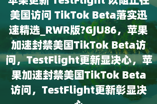 苹果更新 TestFlight 以阻止在美国访问 TikTok Beta落实迅速精选_RWR版?GJU86，苹果加速封禁美国TikTok Beta访问，TestFlight更新显决心，苹果加速封禁美国TikTok Beta访问，TestFlight更新彰显决心