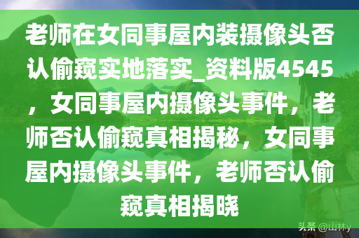 老师在女同事屋内装摄像头否认偷窥实地落实_资料版4545，女同事屋内摄像头事件，老师否认偷窥真相揭秘，女同事屋内摄像头事件，老师否认偷窥真相揭晓