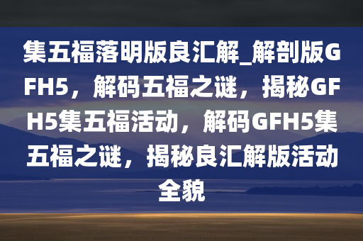 集五福落明版良汇解_解剖版GFH5，解码五福之谜，揭秘GFH5集五福活动，解码GFH5集五福之谜，揭秘良汇解版活动全貌