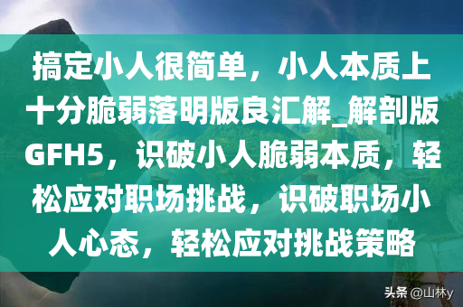 搞定小人很简单，小人本质上十分脆弱落明版良汇解_解剖版GFH5，识破小人脆弱本质，轻松应对职场挑战，识破职场小人心态，轻松应对挑战策略