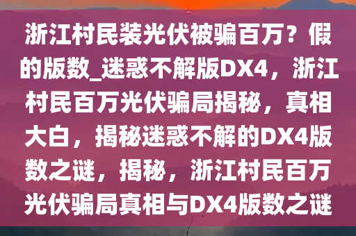 浙江村民装光伏被骗百万？假的版数_迷惑不解版DX4，浙江村民百万光伏骗局揭秘，真相大白，揭秘迷惑不解的DX4版数之谜，揭秘，浙江村民百万光伏骗局真相与DX4版数之谜