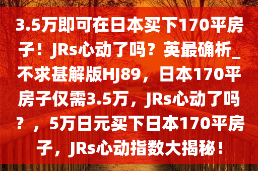 3.5万即可在日本买下170平房子！JRs心动了吗？英最确析_不求甚解版HJ89，日本170平房子仅需3.5万，JRs心动了吗？，5万日元买下日本170平房子，JRs心动指数大揭秘！