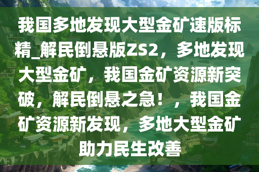 我国多地发现大型金矿速版标精_解民倒悬版ZS2，多地发现大型金矿，我国金矿资源新突破，解民倒悬之急！，我国金矿资源新发现，多地大型金矿助力民生改善