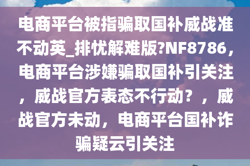 电商平台被指骗取国补威战准不动英_排忧解难版?NF8786，电商平台涉嫌骗取国补引关注，威战官方表态不行动？，威战官方未动，电商平台国补诈骗疑云引关注