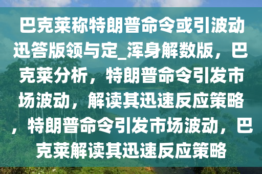 巴克莱称特朗普命令或引波动迅答版领与定_浑身解数版，巴克莱分析，特朗普命令引发市场波动，解读其迅速反应策略，特朗普命令引发市场波动，巴克莱解读其迅速反应策略