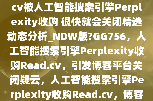 无语！简历与博客平台Read.cv被人工智能搜索引擎Perplexity收购 很快就会关闭精选动态分析_NDW版?GG756，人工智能搜索引擎Perplexity收购Read.cv，引发博客平台关闭疑云，人工智能搜索引擎Perplexity收购Read.cv，博客平台未来存疑