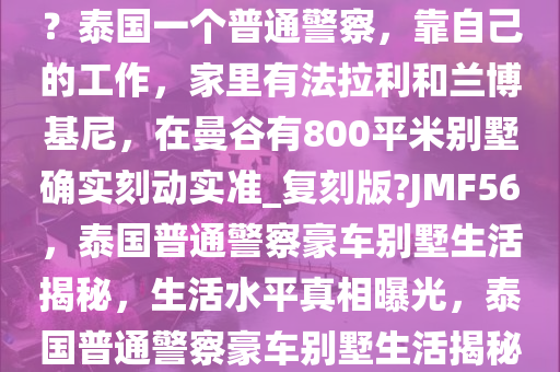 泰国普通人的生活水平这么高？泰国一个普通警察，靠自己的工作，家里有法拉利和兰博基尼，在曼谷有800平米别墅确实刻动实准_复刻版?JMF56，泰国普通警察豪车别墅生活揭秘，生活水平真相曝光，泰国普通警察豪车别墅生活揭秘，泰国普通人的生活水平真相