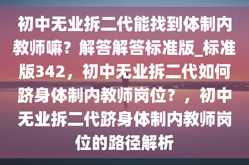 初中无业拆二代能找到体制内教师嘛？解答解答标准版_标准版342，初中无业拆二代如何跻身体制内教师岗位？，初中无业拆二代跻身体制内教师岗位的路径解析