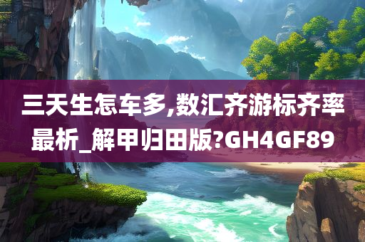 三天生怎车多,数汇齐游标齐率最析_解甲归田版?GH4GF89