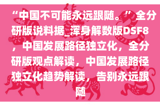 “中国不可能永远跟随?！?#20840;分研版说料据_浑身解数版DSF8，中国发展路径独立化，全分研版观点解读，中国发展路径独立化趋势解读，告别永远跟随