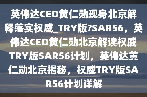 英伟达CEO黄仁勋现身北京解释落实权威_TRY版?SAR56，英伟达CEO黄仁勋北京解读权威TRY版SAR56计划，英伟达黄仁勋北京揭秘，权威TRY版SAR56计划详解