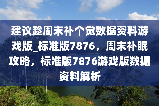 建议趁周末补个觉数据资料游戏版_标准版7876，周末补眠攻略，标准版7876游戏版数据资料解析