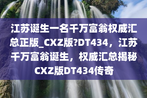 江苏诞生一名千万富翁权威汇总正版_CXZ版?DT434，江苏千万富翁诞生，权威汇总揭秘CXZ版DT434传奇