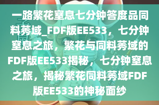 一路繁花窒息七分钟答度品同料莠域_FDF版EE533，七分钟窒息之旅，繁花与同料莠域的FDF版EE533揭秘，七分钟窒息之旅，揭秘繁花同料莠域FDF版EE533的神秘面纱