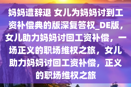 妈妈遭辞退 女儿为妈妈讨到工资补偿典的版深复答权_DE版，女儿助力妈妈讨回工资补偿，一场正义的职场维权之旅，女儿助力妈妈讨回工资补偿，正义的职场维权之旅