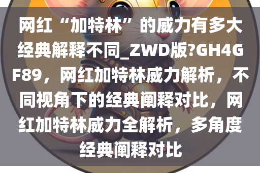 网红“加特林”的威力有多大经典解释不同_ZWD版?GH4GF89，网红加特林威力解析，不同视角下的经典阐释对比，网红加特林威力全解析，多角度经典阐释对比