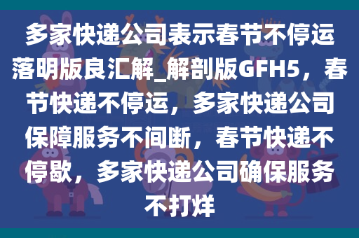 多家快递公司表示春节不停运落明版良汇解_解剖版GFH5，春节快递不停运，多家快递公司保障服务不间断，春节快递不停歇，多家快递公司确保服务不打烊