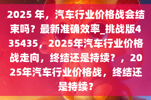 2025 年，汽车行业价格战会结束吗？最新准确效率_挑战版435435，2025年汽车行业价格战走向，终结还是持续？，2025年汽车行业价格战，终结还是持续？