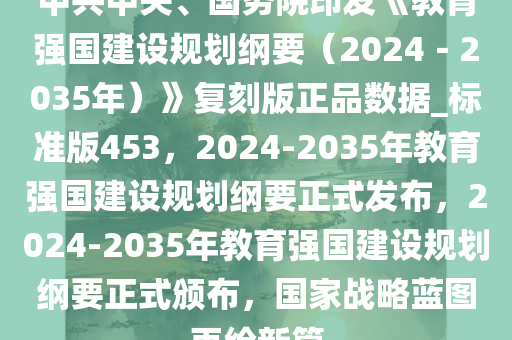 中共中央、国务院印发《教育强国建设规划纲要（2024－2035年）》复刻版正品数据_标准版453，2024-2035年教育强国建设规划纲要正式发布，2024-2035年教育强国建设规划纲要正式颁布，国家战略蓝图再绘新篇