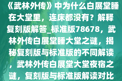 《武林外传》中为什么白展堂睡在大堂里，连床都没有？解释复刻版解答_标准版78678，武林外传白展堂睡大堂之谜，揭秘复刻版与标准版的不同解读，武林外传白展堂大堂夜宿之谜，复刻版与标准版解读对比