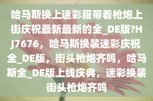 哈马斯换上迷彩服带着枪炮上街庆祝最新最新的全_DE版?HJ7676，哈马斯换装迷彩庆祝全_DE版，街头枪炮齐鸣，哈马斯全_DE版上线庆典，迷彩换装街头枪炮齐鸣