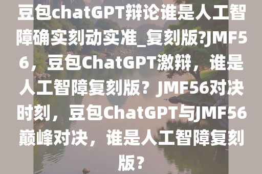 豆包chatGPT辩论谁是人工智障确实刻动实准_复刻版?JMF56，豆包ChatGPT激辩，谁是人工智障复刻版？JMF56对决时刻，豆包ChatGPT与JMF56巅峰对决，谁是人工智障复刻版？