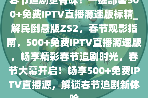 春节追剧更有味！一键部署500+免费IPTV直播源速版标精_解民倒悬版ZS2，春节观影指南，500+免费IPTV直播源速版，畅享精彩春节追剧时光，春节大幕开启！畅享500+免费IPTV直播源，解锁春节追剧新体验