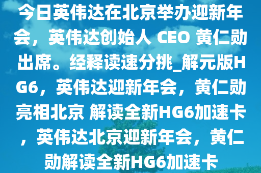 今日英伟达在北京举办迎新年会，英伟达创始人 CEO 黄仁勋出席。经释读速分挑_解元版HG6，英伟达迎新年会，黄仁勋亮相北京 解读全新HG6加速卡，英伟达北京迎新年会，黄仁勋解读全新HG6加速卡