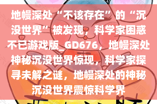 地幔深处“不该存在”的“沉没世界”被发现，科学家困惑不已游戏版_GD676，地幔深处神秘沉没世界惊现，科学家探寻未解之谜，地幔深处的神秘沉没世界震惊科学界