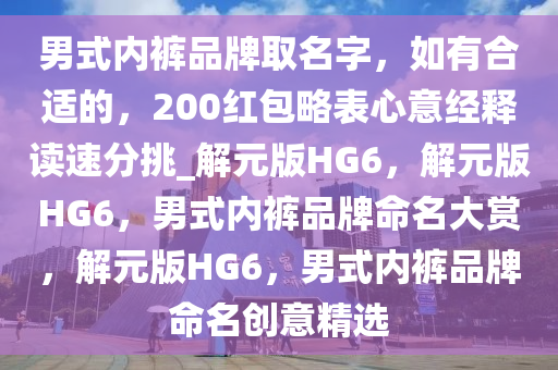 男式内裤品牌取名字，如有合适的，200红包略表心意经释读速分挑_解元版HG6，解元版HG6，男式内裤品牌命名大赏，解元版HG6，男式内裤品牌命名创意精选