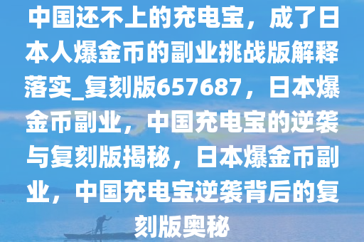 中国还不上的充电宝，成了日本人爆金币的副业挑战版解释落实_复刻版657687，日本爆金币副业，中国充电宝的逆袭与复刻版揭秘，日本爆金币副业，中国充电宝逆袭背后的复刻版奥秘