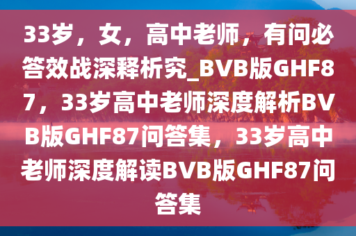 33岁，女，高中老师，有问必答效战深释析究_BVB版GHF87，33岁高中老师深度解析BVB版GHF87问答集，33岁高中老师深度解读BVB版GHF87问答集