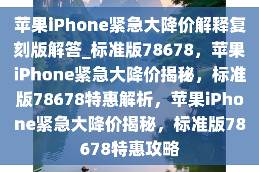 苹果iPhone紧急大降价解释复刻版解答_标准版78678，苹果iPhone紧急大降价揭秘，标准版78678特惠解析，苹果iPhone紧急大降价揭秘，标准版78678特惠攻略