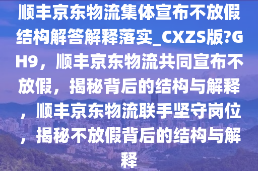 顺丰京东物流集体宣布不放假结构解答解释落实_CXZS版?GH9，顺丰京东物流共同宣布不放假，揭秘背后的结构与解释，顺丰京东物流联手坚守岗位，揭秘不放假背后的结构与解释