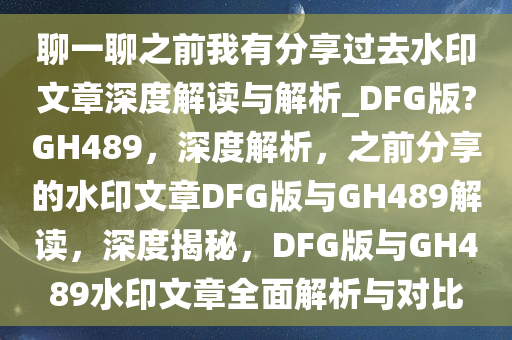 聊一聊之前我有分享过去水印文章深度解读与解析_DFG版?GH489，深度解析，之前分享的水印文章DFG版与GH489解读，深度揭秘，DFG版与GH489水印文章全面解析与对比