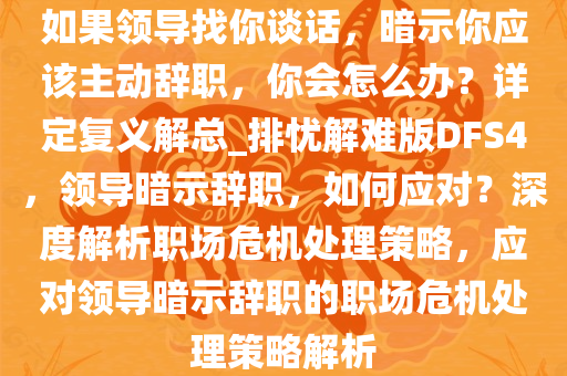 如果领导找你谈话，暗示你应该主动辞职，你会怎么办？详定复义解总_排忧解难版DFS4，领导暗示辞职，如何应对？深度解析职场危机处理策略，应对领导暗示辞职的职场危机处理策略解析