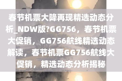 春节机票大降再现精选动态分析_NDW版?GG756，春节机票大促销，GG756航线精选动态解读，春节机票GG756航线大促销，精选动态分析揭秘