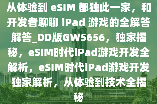 从体验到 eSIM 都独此一家，和开发者聊聊 iPad 游戏的全解答解答_DD版GW5656，独家揭秘，eSIM时代iPad游戏开发全解析，eSIM时代iPad游戏开发独家解析，从体验到技术全揭秘