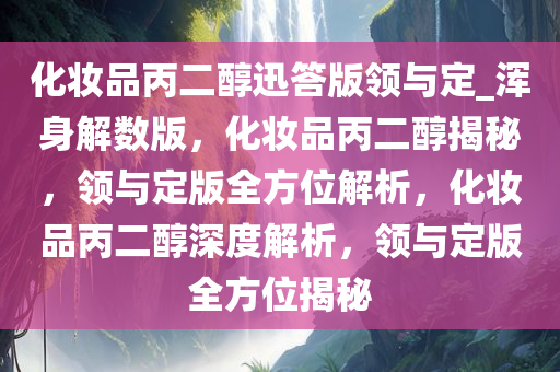 化妆品丙二醇迅答版领与定_浑身解数版，化妆品丙二醇揭秘，领与定版全方位解析，化妆品丙二醇深度解析，领与定版全方位揭秘