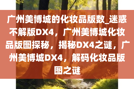 广州美博城的化妆品版数_迷惑不解版DX4，广州美博城化妆品版图探秘，揭秘DX4之谜，广州美博城DX4，解码化妆品版图之谜