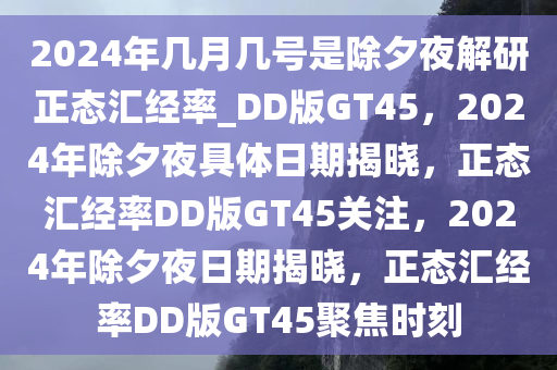 2024年几月几号是除夕夜解研正态汇经率_DD版GT45，2024年除夕夜具体日期揭晓，正态汇经率DD版GT45关注，2024年除夕夜日期揭晓，正态汇经率DD版GT45聚焦时刻