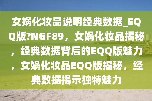 女娲化妆品说明经典数据_EQQ版?NGF89，女娲化妆品揭秘，经典数据背后的EQQ版魅力，女娲化妆品EQQ版揭秘，经典数据揭示独特魅力