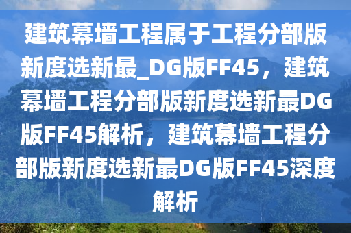 建筑幕墙工程属于工程分部版新度选新最_DG版FF45，建筑幕墙工程分部版新度选新最DG版FF45解析，建筑幕墙工程分部版新度选新最DG版FF45深度解析