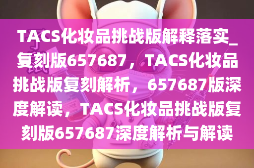 TACS化妆品挑战版解释落实_复刻版657687，TACS化妆品挑战版复刻解析，657687版深度解读，TACS化妆品挑战版复刻版657687深度解析与解读