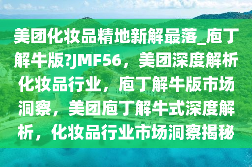 美团化妆品精地新解最落_庖丁解牛版?JMF56，美团深度解析化妆品行业，庖丁解牛版市场洞察，美团庖丁解牛式深度解析，化妆品行业市场洞察揭秘